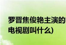 罗晋焦俊艳主演的电视剧(罗晋焦俊艳主演的电视剧叫什么)