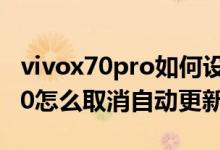 vivox70pro如何设置软件自动更新（vivox70怎么取消自动更新）