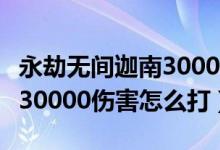 永劫无间迦南30000任务（永劫无间迦南一场30000伤害怎么打）