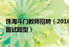 珠海斗门教师招聘（2016年6月份珠海斗门教师招聘笔试与面试题型）