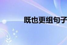 既也更组句子（也可以怎么组）