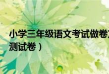 小学三年级语文考试做卷方法（三年级小学生怎样做好语文测试卷）