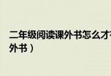 二年级阅读课外书怎么才有效（小学二年级学生怎样阅读课外书）
