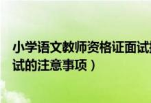 小学语文教师资格证面试提前准备（小学语文教师资格证面试的注意事项）