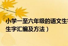 小学一至六年级的语文生字大全（小学一至六年级下册语文生字汇编及方法）