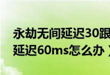 永劫无间延迟30跟70的区别（永劫无间网络延迟60ms怎么办）