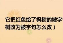 它把红色给了枫树的被字句怎么改（秋天的雨把红色给了枫树改为被字句怎么改）