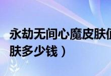 永劫无间心魔皮肤值多少钱（永劫无间心魔皮肤多少钱）