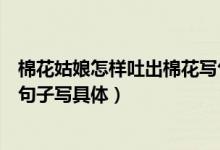 棉花姑娘怎样吐出棉花写句子（棉花姑娘怎么吐出了棉花把句子写具体）