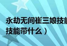 永劫无间崔三娘技能带什么（永劫无间崔三娘技能带什么）