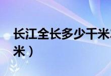 长江全长多少千米2020年（长江全长多少千米）