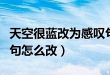 天空很蓝改为感叹句教程（天空很蓝改成感叹句怎么改）