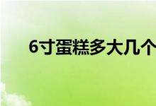 6寸蛋糕多大几个人吃（6寸蛋糕多大）