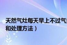 天然气灶每天早上不过气打不着火（天然气灶打不着火原因和处理方法）