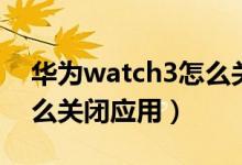 华为watch3怎么关闭应用（华为watch3怎么关闭应用）
