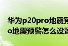 华为p20pro地震预警怎么开启（华为p40pro地震预警怎么设置）