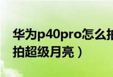 华为p40pro怎么拍超级月亮（华为p50如何拍超级月亮）