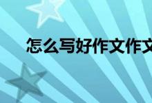 怎么写好作文作文怎么写满分作文秘籍