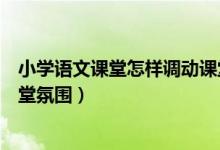 小学语文课堂怎样调动课堂气氛（怎样才能活跃小学语文课堂氛围）