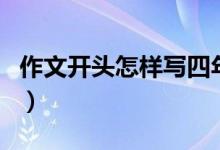 作文开头怎样写四年级上册（作文开头怎样写）