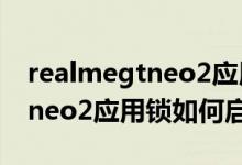 realmegtneo2应用锁如何启用（realmegtneo2应用锁如何启用）