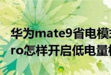 华为mate9省电模式怎么关闭（华为nova9pro怎样开启低电量模式）