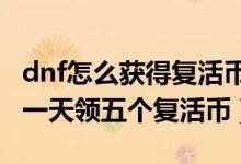 dnf怎么获得复活币最划算（DNF教大家如何一天领五个复活币）