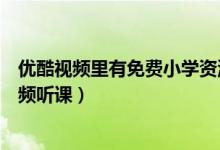 优酷视频里有免费小学资源吗（小学中学生如何通过优酷视频听课）
