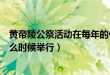 黄帝陵公祭活动在每年的什么时候（黄帝陵公祭活动每年什么时候举行）