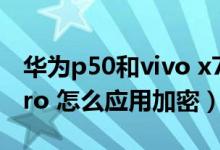 华为p50和vivo x70pro 怎么选（vivox70pro 怎么应用加密）