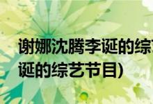 谢娜沈腾李诞的综艺节目叫什么(谢娜沈腾李诞的综艺节目)