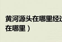 黄河源头在哪里经过几个省共多长（黄河源头在哪里）