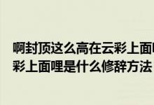 啊封顶这么高在云彩上面哩是什么描写（啊峰顶这么高在云彩上面哩是什么修辞方法？）