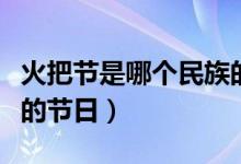 火把节是哪个民族的节日（火把节是哪个民族的节日）