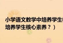 小学语文教学中培养学生核心素养（小学语文教学怎样体现培养学生核心素养？）