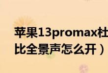 苹果13promax杜比音（苹果13promax杜比全景声怎么开）