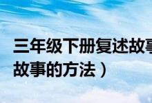 三年级下册复述故事的方法（三年级下册复述故事的方法）
