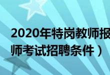2020年特岗教师报考条件（2020鹤岗特岗教师考试招聘条件）