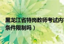 黑龙江省特岗教师考试内容一致吗（黑龙江特岗教师考试有条件限制吗）