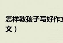 怎样教孩子写好作文投稿（怎样教孩子写好作文）