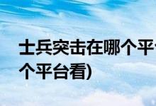 士兵突击在哪个平台能看(士兵突击可以在哪个平台看)