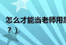 怎么才能当老师用黑板写字（怎么才能当老师？）