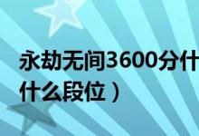 永劫无间3600分什么段位（永劫无间3000分什么段位）