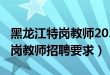 黑龙江特岗教师2021还有吗（2021黑龙江特岗教师招聘要求）
