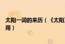 太阳一词的来历（《太阳》一文开头引用古代传说有什么作用）