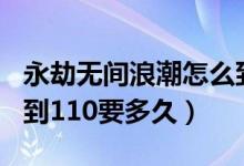 永劫无间浪潮怎么到110级（永劫无间浪潮升到110要多久）