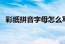 彩纸拼音字母怎么写（彩纸拼音怎么拼写）