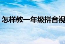 怎样教一年级拼音视频（怎样教一年级拼音）