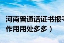 河南普通话证书报考时间（河南普通话证书的作用用处多多）