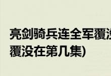 亮剑骑兵连全军覆没第几集( 亮剑骑兵连全军覆没在第几集)